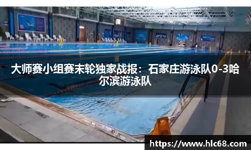 大师赛小组赛末轮独家战报：石家庄游泳队0-3哈尔滨游泳队